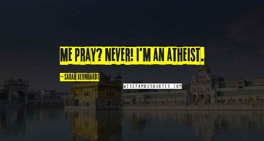 Sarah Bernhardt Quotes: Me pray? Never! I'm an atheist.