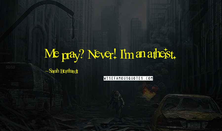 Sarah Bernhardt Quotes: Me pray? Never! I'm an atheist.