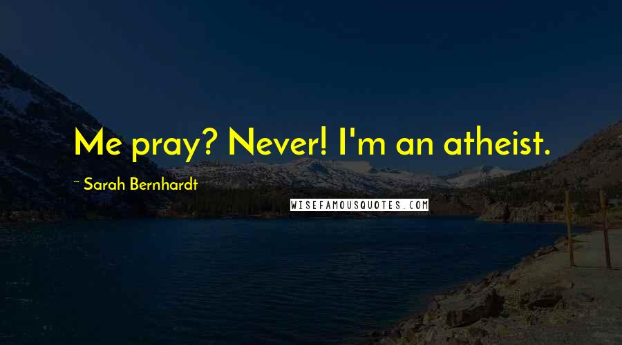 Sarah Bernhardt Quotes: Me pray? Never! I'm an atheist.