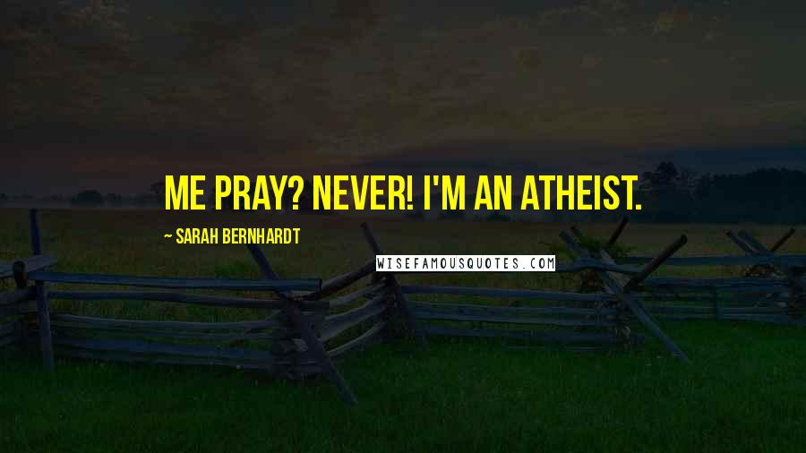 Sarah Bernhardt Quotes: Me pray? Never! I'm an atheist.