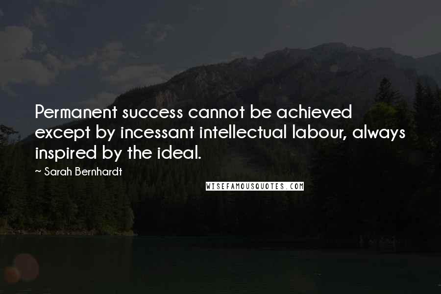 Sarah Bernhardt Quotes: Permanent success cannot be achieved except by incessant intellectual labour, always inspired by the ideal.