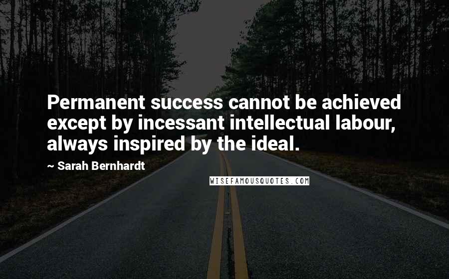 Sarah Bernhardt Quotes: Permanent success cannot be achieved except by incessant intellectual labour, always inspired by the ideal.