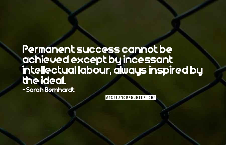 Sarah Bernhardt Quotes: Permanent success cannot be achieved except by incessant intellectual labour, always inspired by the ideal.