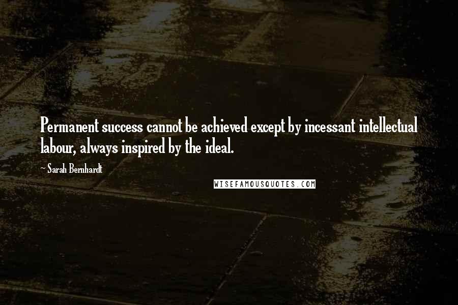 Sarah Bernhardt Quotes: Permanent success cannot be achieved except by incessant intellectual labour, always inspired by the ideal.