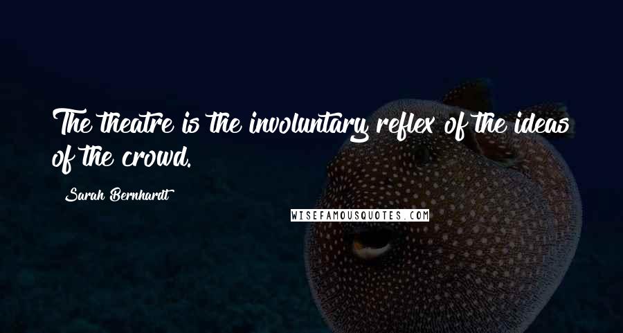 Sarah Bernhardt Quotes: The theatre is the involuntary reflex of the ideas of the crowd.