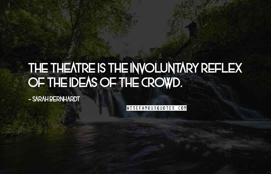 Sarah Bernhardt Quotes: The theatre is the involuntary reflex of the ideas of the crowd.