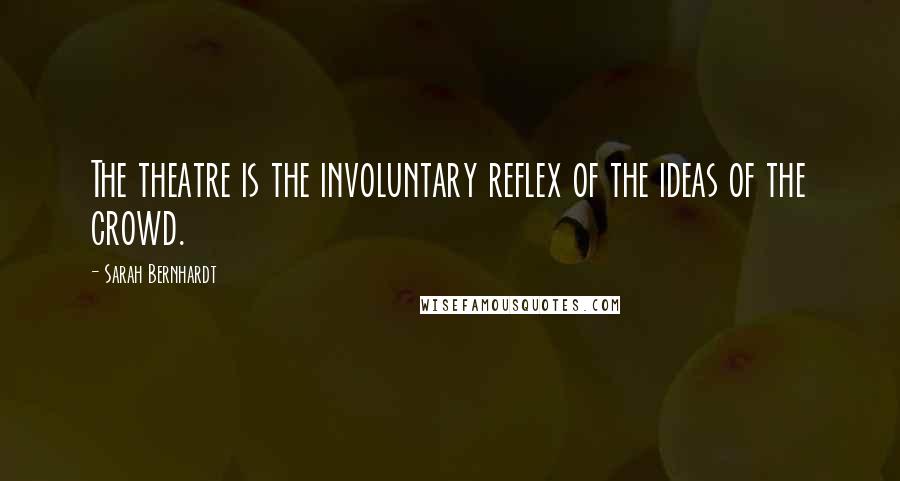 Sarah Bernhardt Quotes: The theatre is the involuntary reflex of the ideas of the crowd.