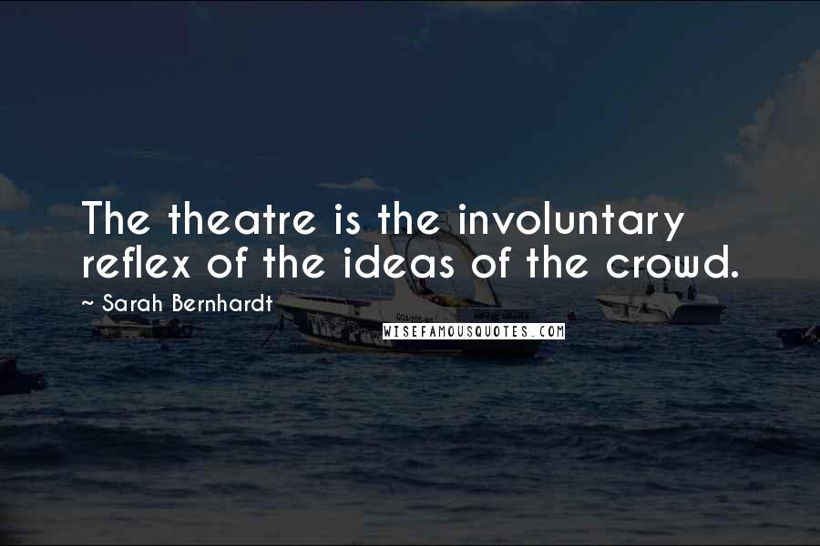 Sarah Bernhardt Quotes: The theatre is the involuntary reflex of the ideas of the crowd.