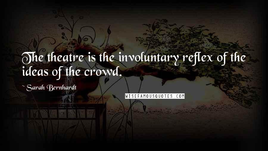 Sarah Bernhardt Quotes: The theatre is the involuntary reflex of the ideas of the crowd.