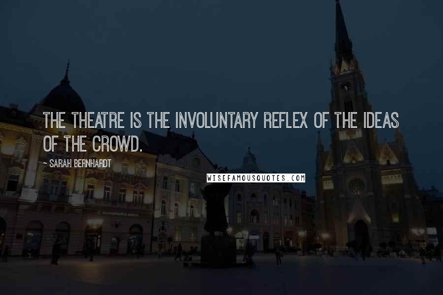 Sarah Bernhardt Quotes: The theatre is the involuntary reflex of the ideas of the crowd.