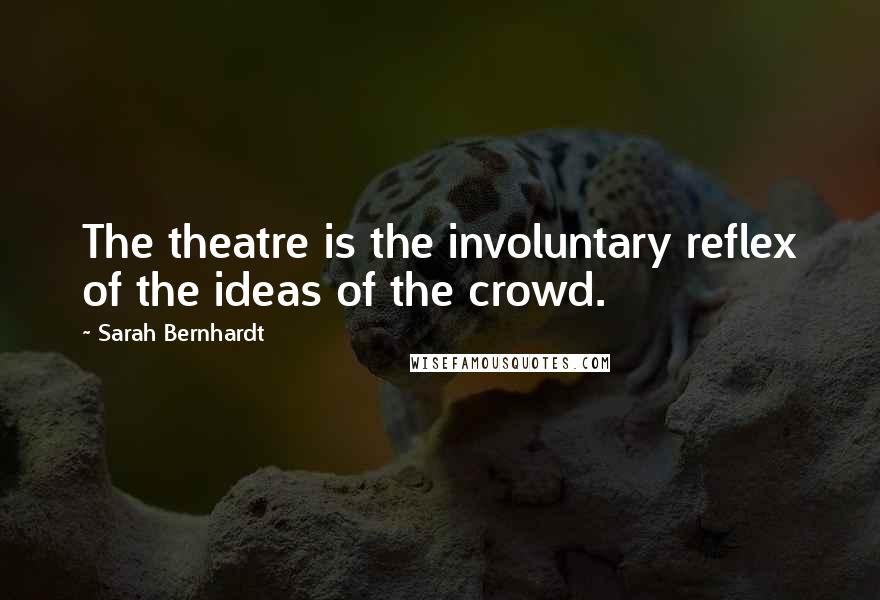 Sarah Bernhardt Quotes: The theatre is the involuntary reflex of the ideas of the crowd.