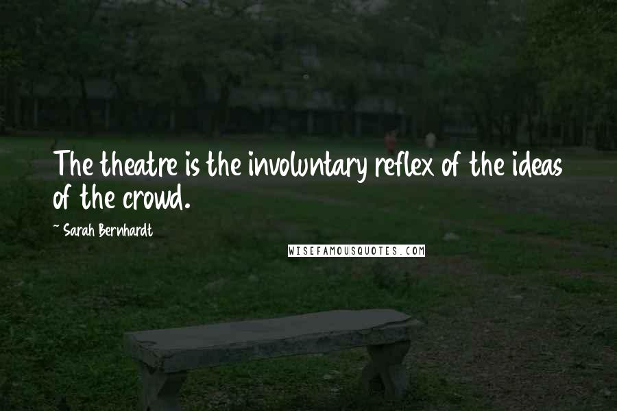 Sarah Bernhardt Quotes: The theatre is the involuntary reflex of the ideas of the crowd.
