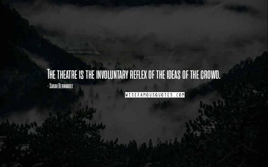 Sarah Bernhardt Quotes: The theatre is the involuntary reflex of the ideas of the crowd.