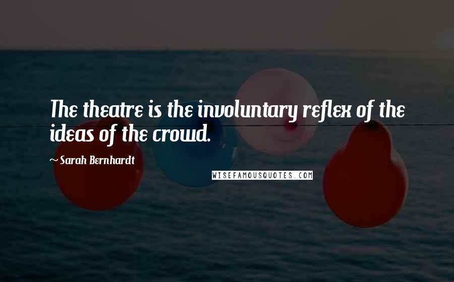 Sarah Bernhardt Quotes: The theatre is the involuntary reflex of the ideas of the crowd.