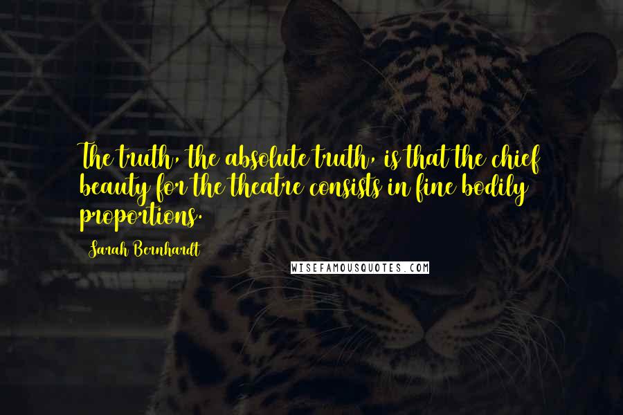 Sarah Bernhardt Quotes: The truth, the absolute truth, is that the chief beauty for the theatre consists in fine bodily proportions.