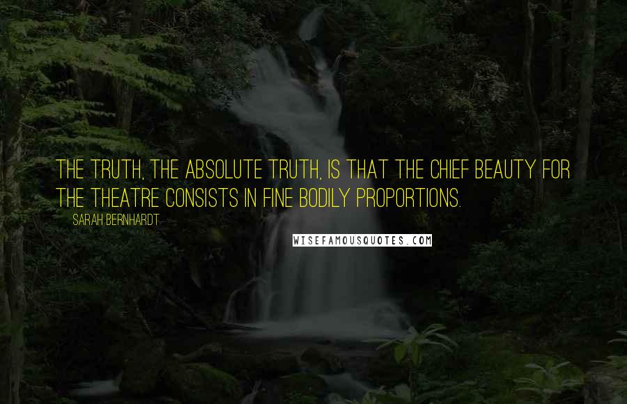Sarah Bernhardt Quotes: The truth, the absolute truth, is that the chief beauty for the theatre consists in fine bodily proportions.