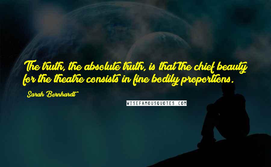 Sarah Bernhardt Quotes: The truth, the absolute truth, is that the chief beauty for the theatre consists in fine bodily proportions.