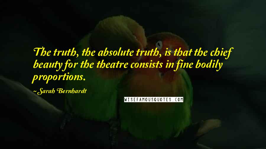 Sarah Bernhardt Quotes: The truth, the absolute truth, is that the chief beauty for the theatre consists in fine bodily proportions.