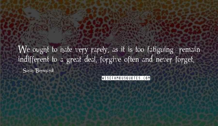 Sarah Bernhardt Quotes: We ought to hate very rarely, as it is too fatiguing; remain indifferent to a great deal, forgive often and never forget.