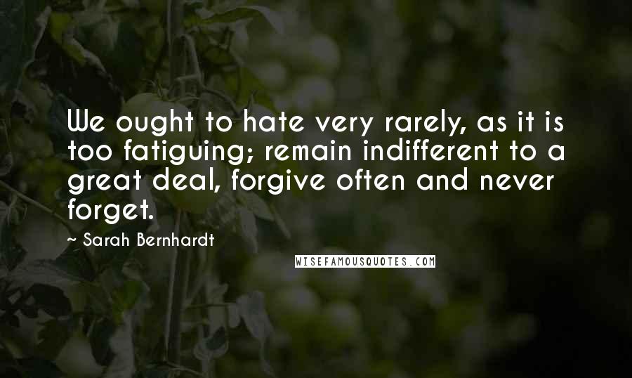 Sarah Bernhardt Quotes: We ought to hate very rarely, as it is too fatiguing; remain indifferent to a great deal, forgive often and never forget.