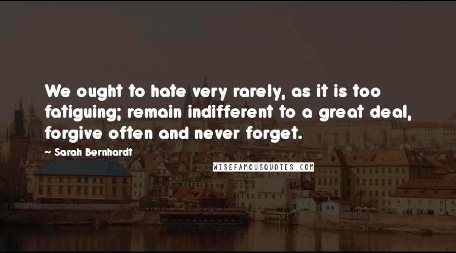 Sarah Bernhardt Quotes: We ought to hate very rarely, as it is too fatiguing; remain indifferent to a great deal, forgive often and never forget.