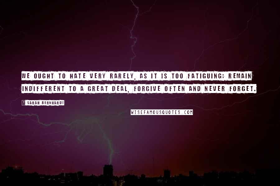 Sarah Bernhardt Quotes: We ought to hate very rarely, as it is too fatiguing; remain indifferent to a great deal, forgive often and never forget.