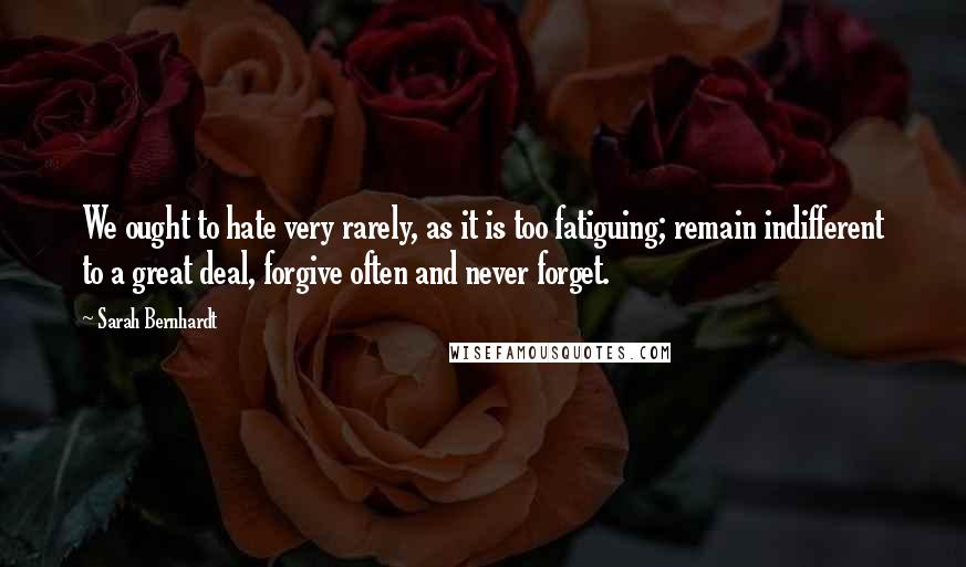 Sarah Bernhardt Quotes: We ought to hate very rarely, as it is too fatiguing; remain indifferent to a great deal, forgive often and never forget.