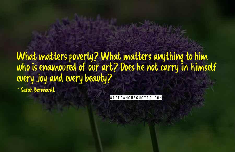 Sarah Bernhardt Quotes: What matters poverty? What matters anything to him who is enamoured of our art? Does he not carry in himself every joy and every beauty?