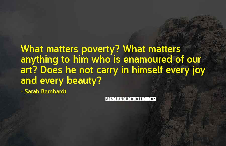 Sarah Bernhardt Quotes: What matters poverty? What matters anything to him who is enamoured of our art? Does he not carry in himself every joy and every beauty?