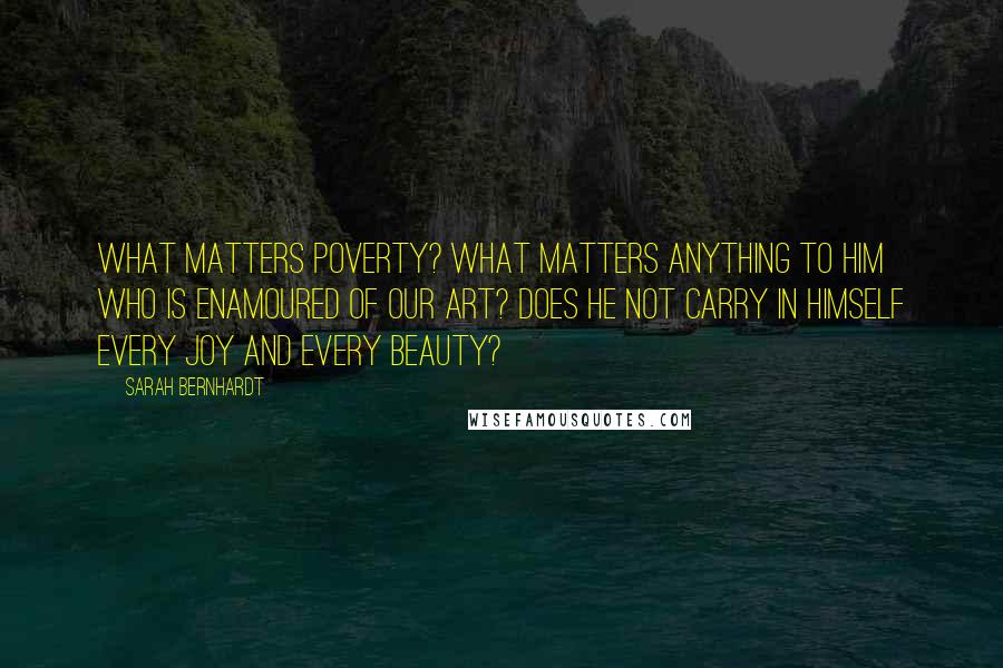 Sarah Bernhardt Quotes: What matters poverty? What matters anything to him who is enamoured of our art? Does he not carry in himself every joy and every beauty?