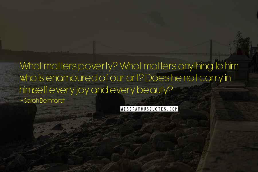 Sarah Bernhardt Quotes: What matters poverty? What matters anything to him who is enamoured of our art? Does he not carry in himself every joy and every beauty?