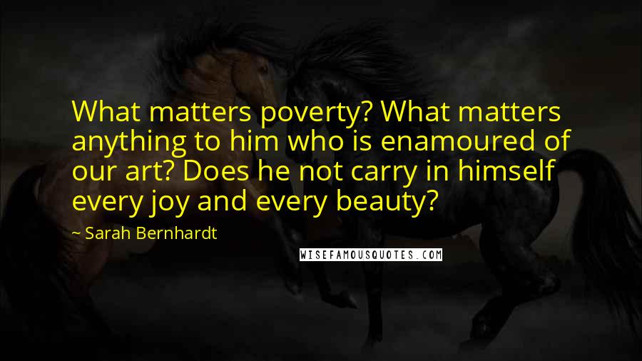 Sarah Bernhardt Quotes: What matters poverty? What matters anything to him who is enamoured of our art? Does he not carry in himself every joy and every beauty?