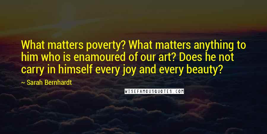 Sarah Bernhardt Quotes: What matters poverty? What matters anything to him who is enamoured of our art? Does he not carry in himself every joy and every beauty?