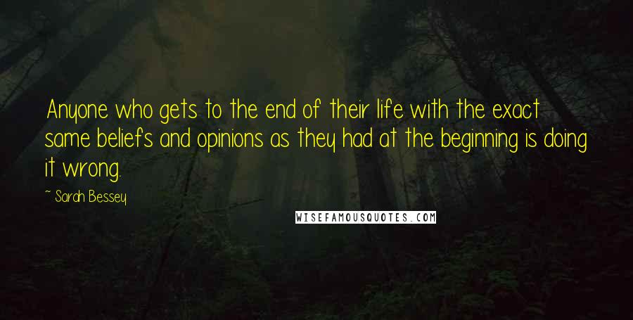 Sarah Bessey Quotes: Anyone who gets to the end of their life with the exact same beliefs and opinions as they had at the beginning is doing it wrong.