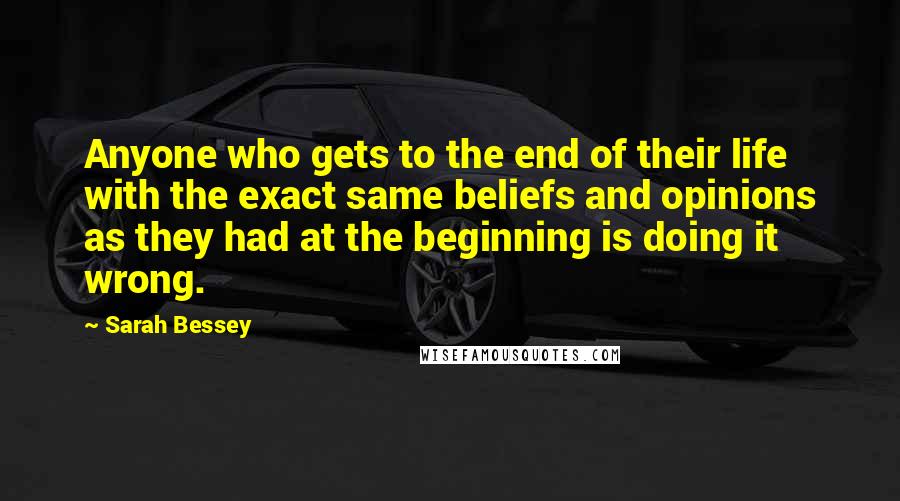 Sarah Bessey Quotes: Anyone who gets to the end of their life with the exact same beliefs and opinions as they had at the beginning is doing it wrong.