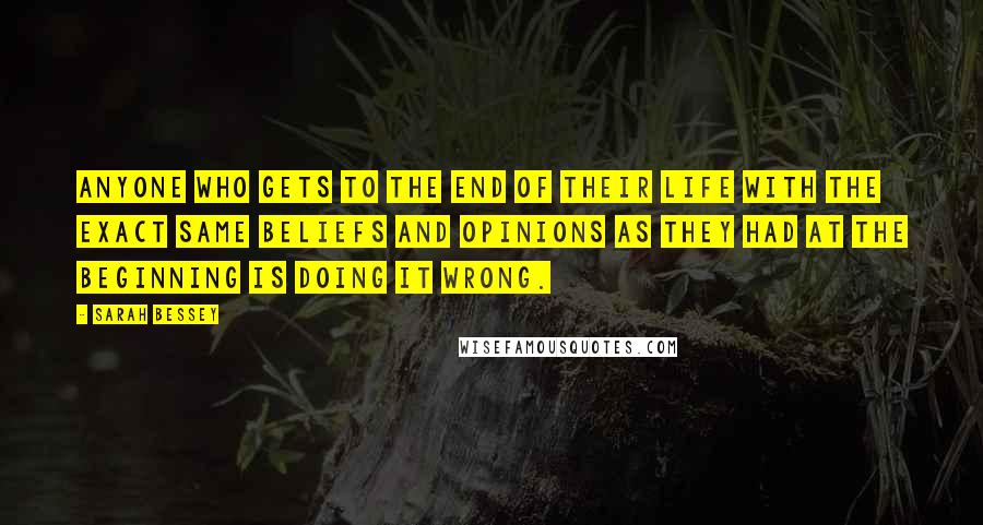 Sarah Bessey Quotes: Anyone who gets to the end of their life with the exact same beliefs and opinions as they had at the beginning is doing it wrong.