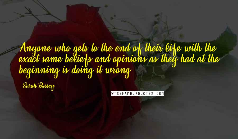 Sarah Bessey Quotes: Anyone who gets to the end of their life with the exact same beliefs and opinions as they had at the beginning is doing it wrong.