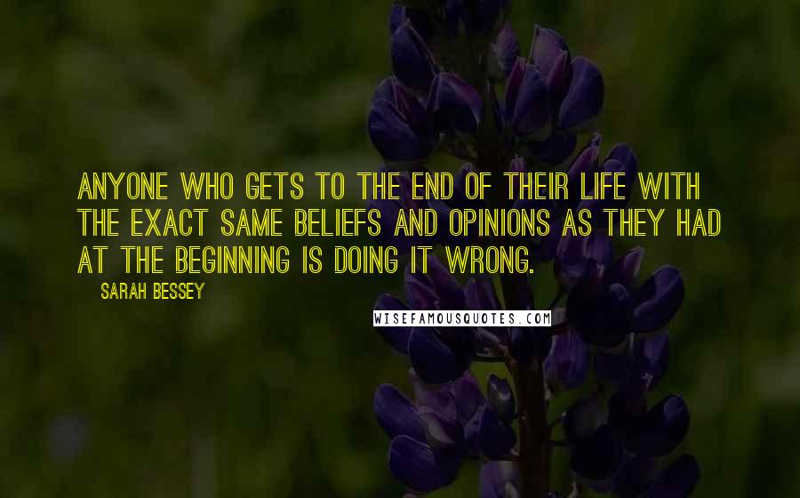 Sarah Bessey Quotes: Anyone who gets to the end of their life with the exact same beliefs and opinions as they had at the beginning is doing it wrong.