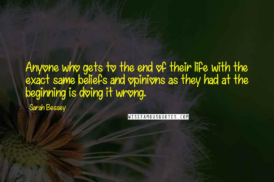 Sarah Bessey Quotes: Anyone who gets to the end of their life with the exact same beliefs and opinions as they had at the beginning is doing it wrong.