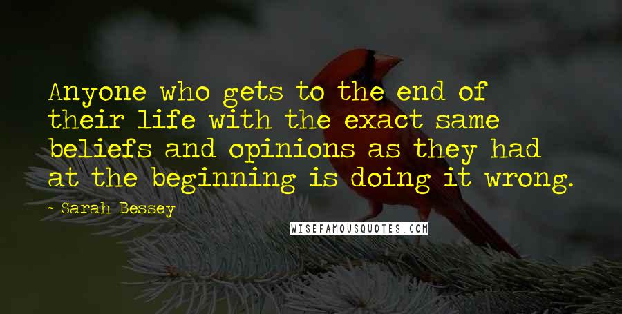 Sarah Bessey Quotes: Anyone who gets to the end of their life with the exact same beliefs and opinions as they had at the beginning is doing it wrong.