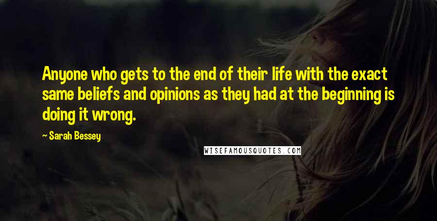 Sarah Bessey Quotes: Anyone who gets to the end of their life with the exact same beliefs and opinions as they had at the beginning is doing it wrong.