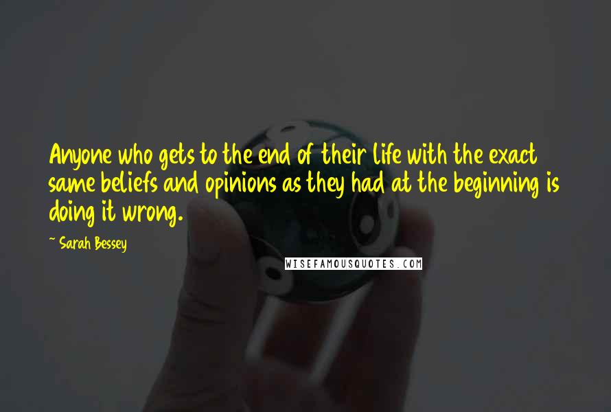 Sarah Bessey Quotes: Anyone who gets to the end of their life with the exact same beliefs and opinions as they had at the beginning is doing it wrong.