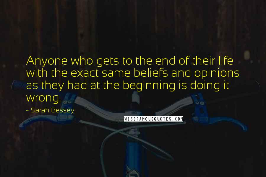 Sarah Bessey Quotes: Anyone who gets to the end of their life with the exact same beliefs and opinions as they had at the beginning is doing it wrong.