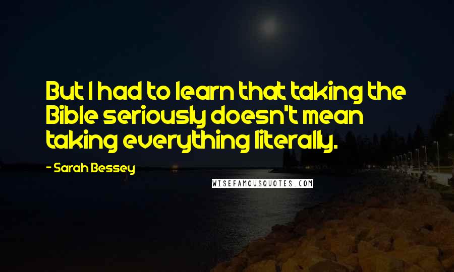 Sarah Bessey Quotes: But I had to learn that taking the Bible seriously doesn't mean taking everything literally.