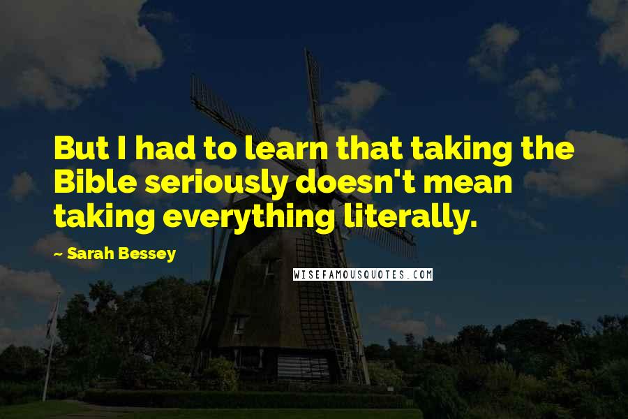 Sarah Bessey Quotes: But I had to learn that taking the Bible seriously doesn't mean taking everything literally.