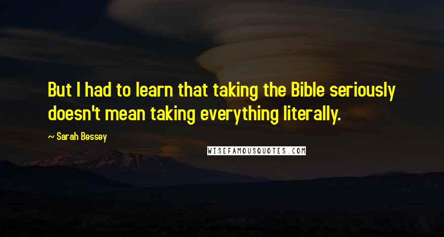 Sarah Bessey Quotes: But I had to learn that taking the Bible seriously doesn't mean taking everything literally.