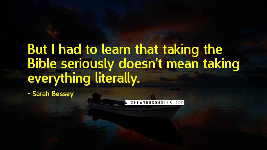 Sarah Bessey Quotes: But I had to learn that taking the Bible seriously doesn't mean taking everything literally.
