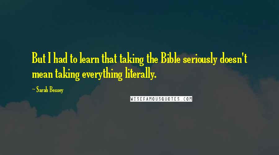 Sarah Bessey Quotes: But I had to learn that taking the Bible seriously doesn't mean taking everything literally.