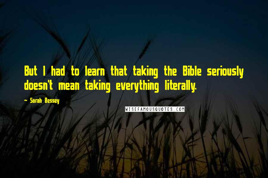 Sarah Bessey Quotes: But I had to learn that taking the Bible seriously doesn't mean taking everything literally.