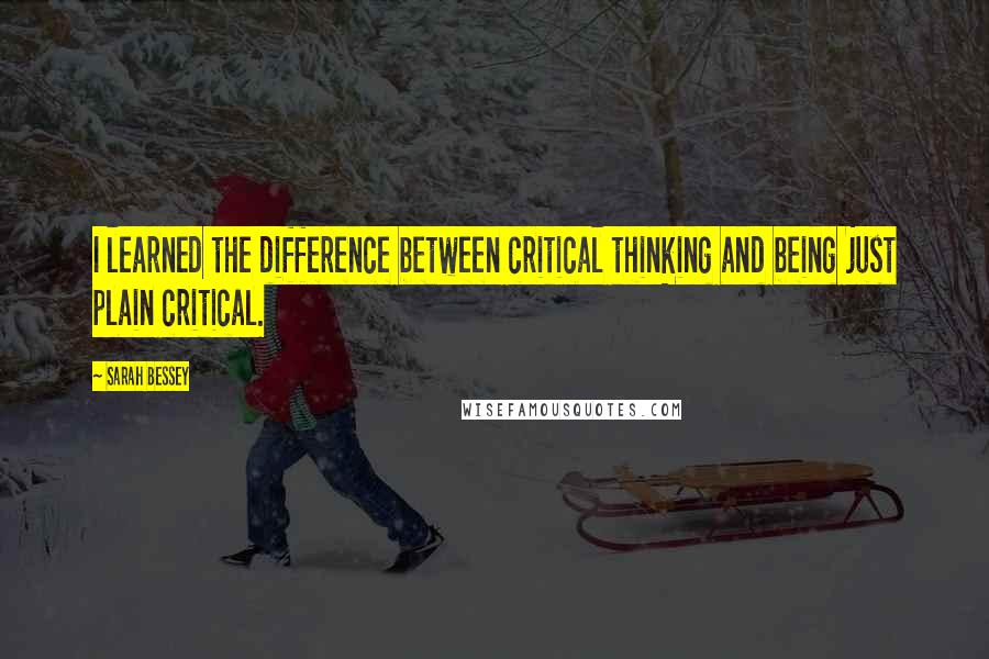 Sarah Bessey Quotes: I learned the difference between critical thinking and being just plain critical.